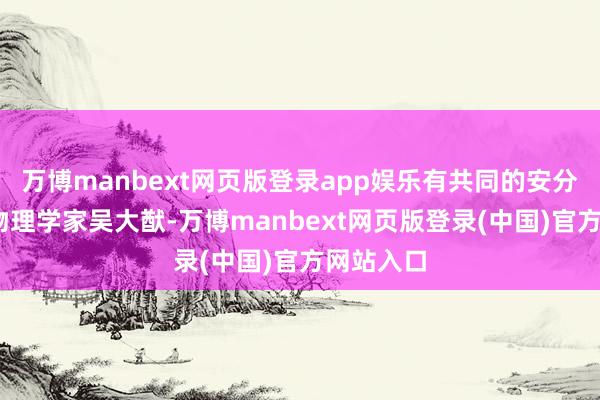 万博manbext网页版登录app娱乐有共同的安分——闻明物理学家吴大猷-万博manbext网页版登录(中国)官方网站入口