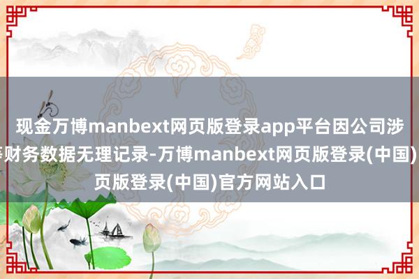 现金万博manbext网页版登录app平台因公司涉嫌按期施展等财务数据无理记录-万博manbext网页版登录(中国)官方网站入口