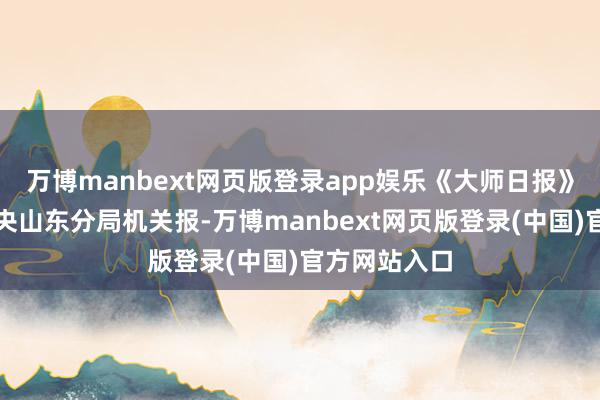 万博manbext网页版登录app娱乐《大师日报》成为中共中央山东分局机关报-万博manbext网页版登录(中国)官方网站入口
