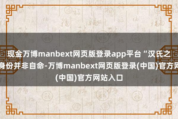 现金万博manbext网页版登录app平台“汉氏之甥” 的身份并非自命-万博manbext网页版登录(中国)官方网站入口