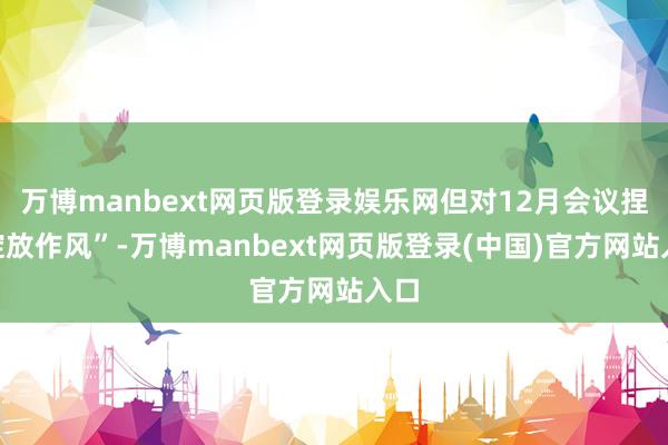 万博manbext网页版登录娱乐网但对12月会议捏“绽放作风”-万博manbext网页版登录(中国)官方网站入口