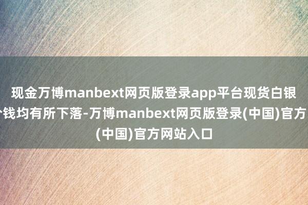 现金万博manbext网页版登录app平台现货白银和铂金价钱均有所下落-万博manbext网页版登录(中国)官方网站入口