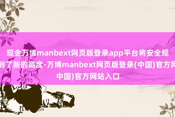现金万博manbext网页版登录app平台将安全规范提拔到了新的高度-万博manbext网页版登录(中国)官方网站入口