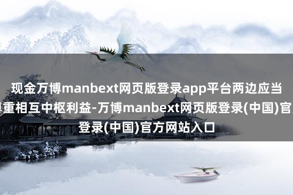 现金万博manbext网页版登录app平台两边应当坚捏相互尊重相互中枢利益-万博manbext网页版登录(中国)官方网站入口