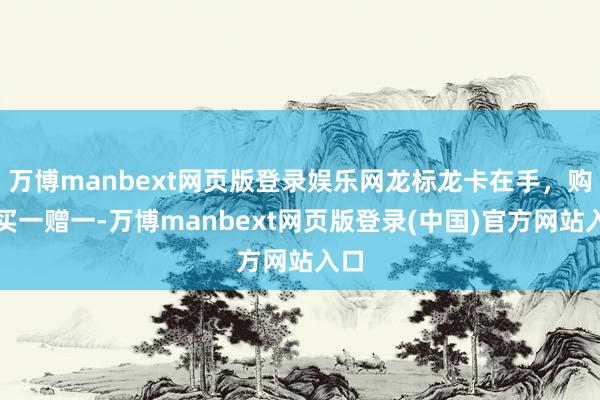 万博manbext网页版登录娱乐网龙标龙卡在手，购票买一赠一-万博manbext网页版登录(中国)官方网站入口