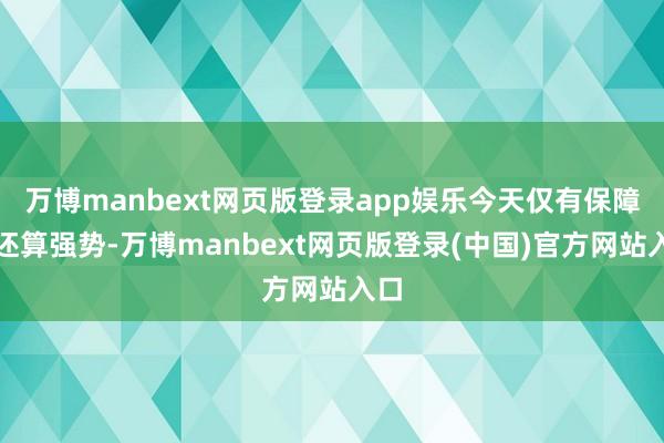 万博manbext网页版登录app娱乐今天仅有保障股还算强势-万博manbext网页版登录(中国)官方网站入口