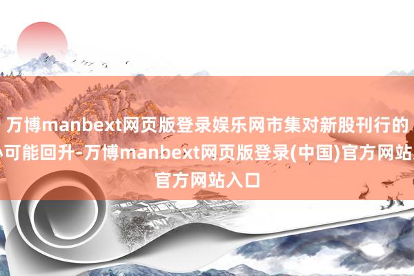 万博manbext网页版登录娱乐网市集对新股刊行的信心可能回升-万博manbext网页版登录(中国)官方网站入口