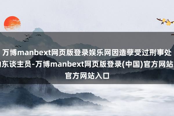 万博manbext网页版登录娱乐网因造孽受过刑事处罚的东谈主员-万博manbext网页版登录(中国)官方网站入口