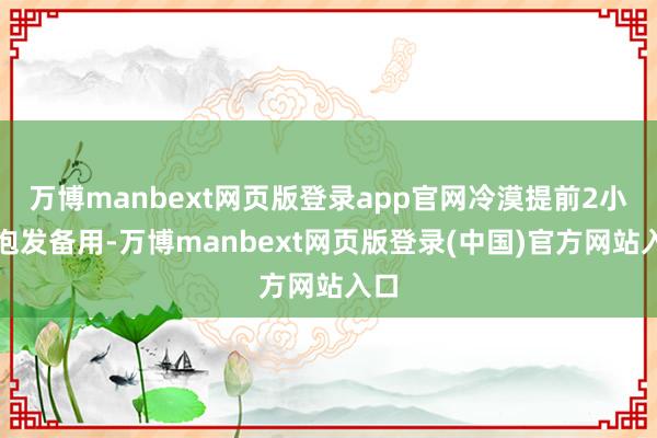 万博manbext网页版登录app官网冷漠提前2小时泡发备用-万博manbext网页版登录(中国)官方网站入口