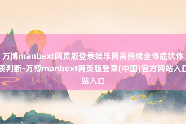 万博manbext网页版登录娱乐网需持续全体症状体质判断-万博manbext网页版登录(中国)官方网站入口