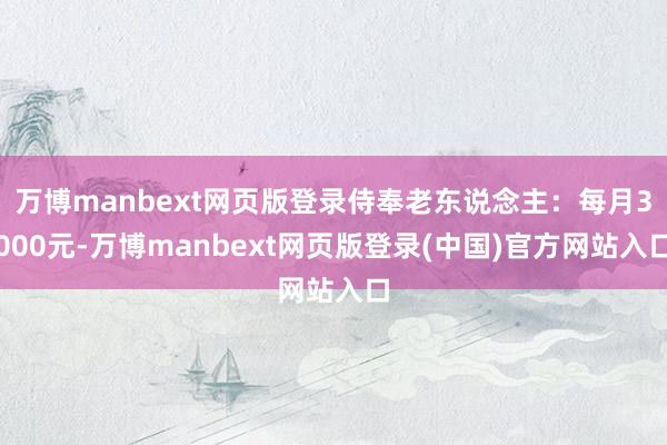 万博manbext网页版登录侍奉老东说念主：每月3000元-万博manbext网页版登录(中国)官方网站入口