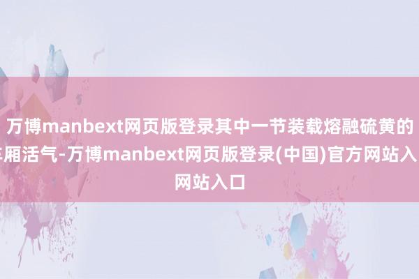 万博manbext网页版登录其中一节装载熔融硫黄的车厢活气-万博manbext网页版登录(中国)官方网站入口