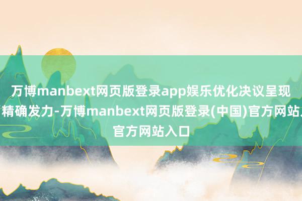 万博manbext网页版登录app娱乐优化决议呈现出“精确发力-万博manbext网页版登录(中国)官方网站入口