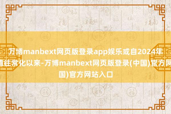 万博manbext网页版登录app娱乐或自2024年8月市值往常化以来-万博manbext网页版登录(中国)官方网站入口