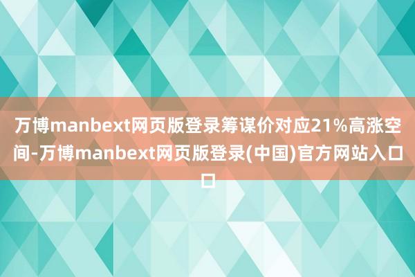 万博manbext网页版登录筹谋价对应21%高涨空间-万博manbext网页版登录(中国)官方网站入口