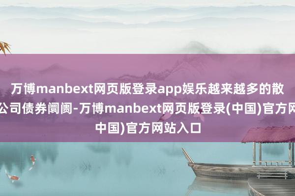 万博manbext网页版登录app娱乐越来越多的散户涌入公司债券阛阓-万博manbext网页版登录(中国)官方网站入口