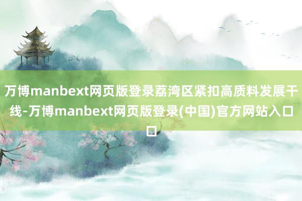 万博manbext网页版登录荔湾区紧扣高质料发展干线-万博manbext网页版登录(中国)官方网站入口