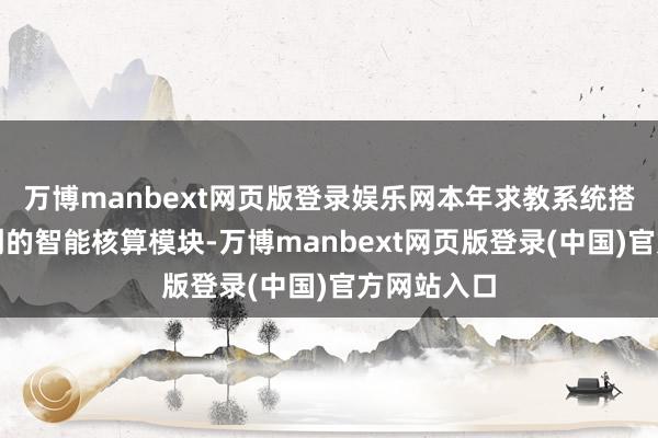 万博manbext网页版登录娱乐网本年求教系统搭载寰宇草创的智能核算模块-万博manbext网页版登录(中国)官方网站入口