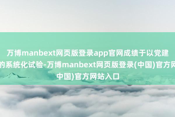 万博manbext网页版登录app官网成绩于以党建为引颈的系统化试验-万博manbext网页版登录(中国)官方网站入口