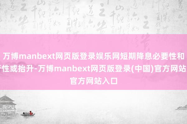 万博manbext网页版登录娱乐网短期降息必要性和可行性或抬升-万博manbext网页版登录(中国)官方网站入口