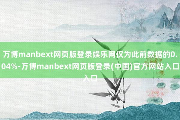 万博manbext网页版登录娱乐网仅为此前数据的0.04%-万博manbext网页版登录(中国)官方网站入口