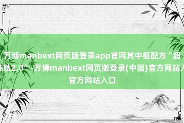 万博manbext网页版登录app官网其中枢配方“超A环肽2.0”-万博manbext网页版登录(中国)官方网站入口