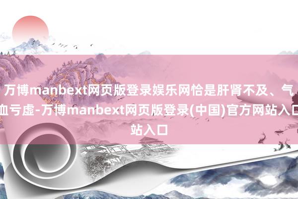 万博manbext网页版登录娱乐网恰是肝肾不及、气血亏虚-万博manbext网页版登录(中国)官方网站入口