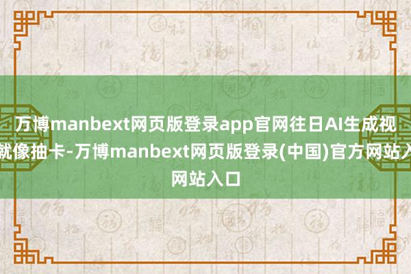 万博manbext网页版登录app官网往日AI生成视频就像抽卡-万博manbext网页版登录(中国)官方网站入口