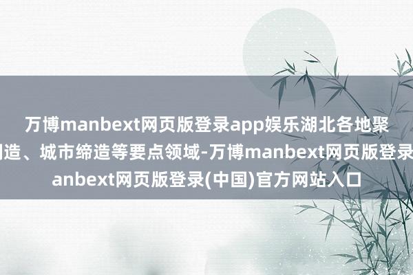 万博manbext网页版登录app娱乐湖北各地聚焦农业分娩、工业制造、城市缔造等要点领域-万博manbext网页版登录(中国)官方网站入口