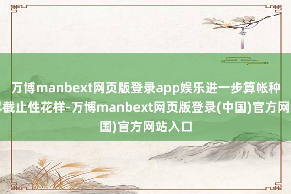 万博manbext网页版登录app娱乐进一步算帐种种耗尽截止性花样-万博manbext网页版登录(中国)官方网站入口